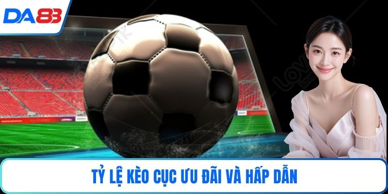 Tỷ lệ kèo cục ưu đãi và hấp dẫn